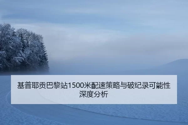 基普耶贡巴黎站1500米配速策略与破纪录可能性深度分析
