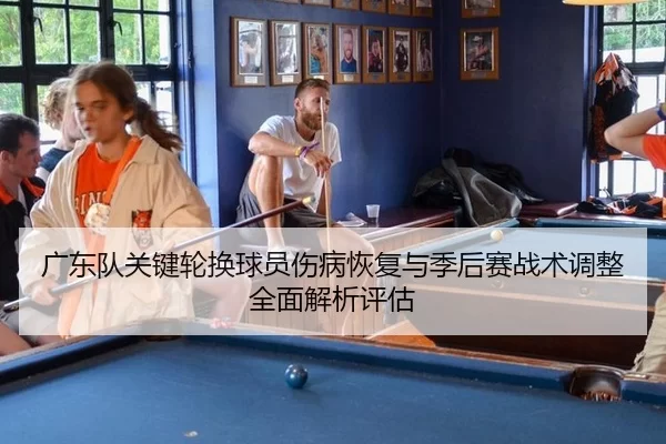 广东队关键轮换球员伤病恢复与季后赛战术调整全面解析评估