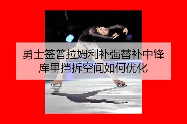 勇士签普拉姆利补强替补中锋 库里挡拆空间如何优化