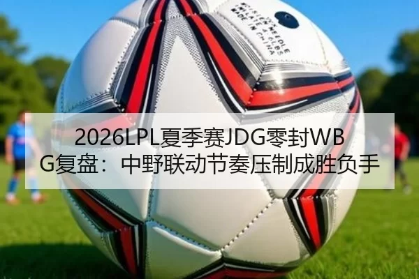2026LPL夏季赛JDG零封WBG复盘：中野联动节奏压制成胜负手