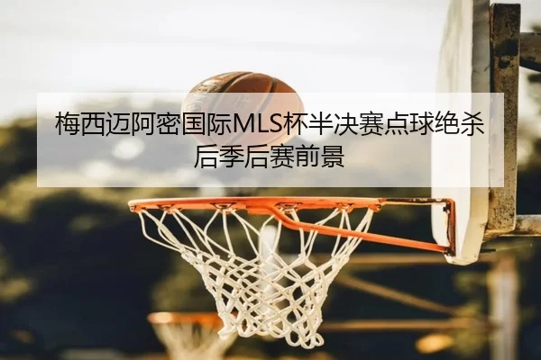 梅西迈阿密国际MLS杯半决赛点球绝杀后季后赛前景